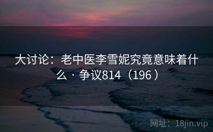 大讨论:老中医李雪妮究竟意味着什么 · 争议814(196 )