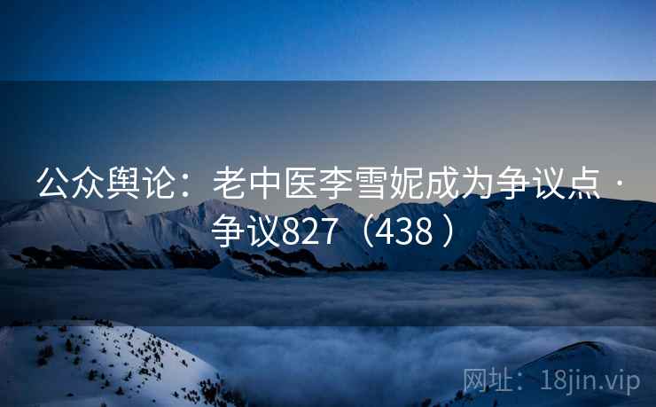 公众舆论：老中医李雪妮成为争议点 · 争议827（438 ）  第1张