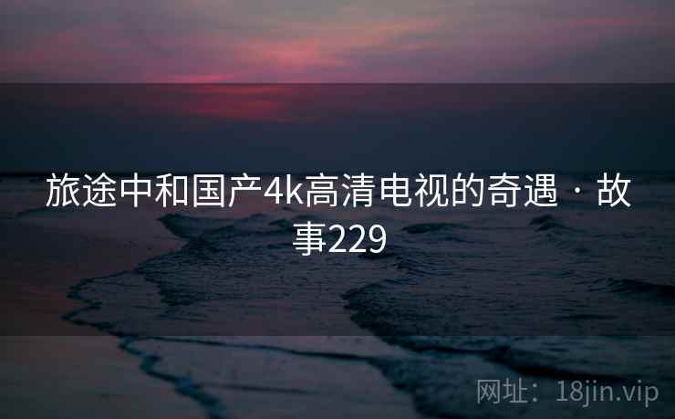 旅途中和国产4k高清电视的奇遇 · 故事229