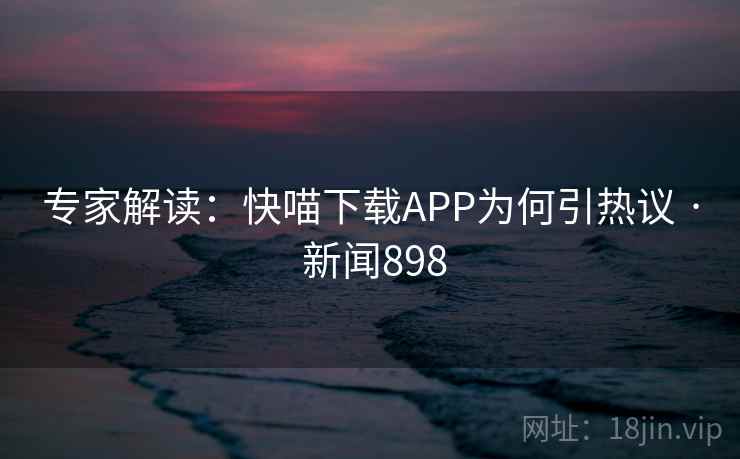 专家解读：快喵下载APP为何引热议 · 新闻898