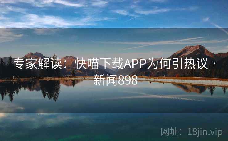 专家解读：快喵下载APP为何引热议 · 新闻898