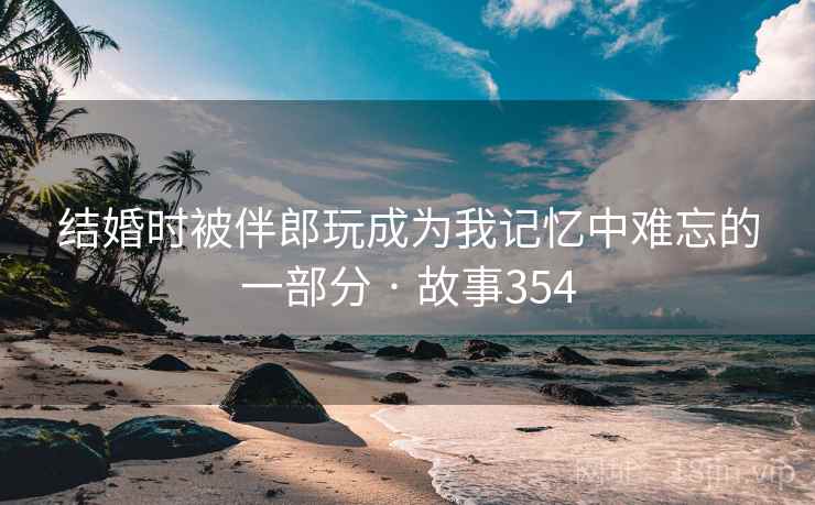 结婚时被伴郎玩成为我记忆中难忘的一部分 · 故事354 第1张 结婚时被伴郎玩成为我记忆中难忘的一部分 · 故事354 第1张