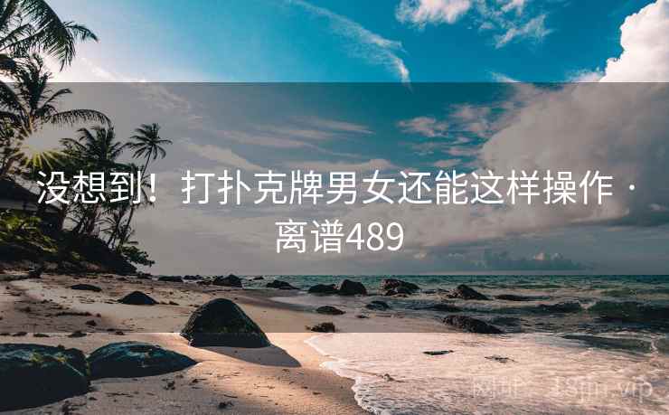 没想到!打扑克牌男女还能这样操作 · 离谱489