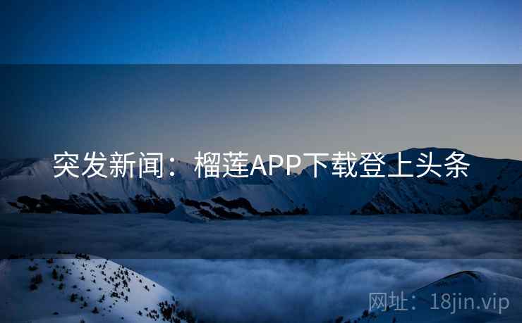 突发新闻：榴莲APP下载登上头条
