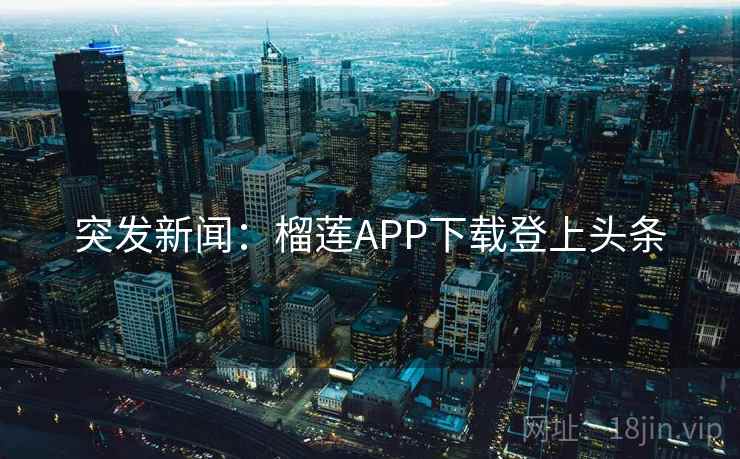 突发新闻：榴莲APP下载登上头条