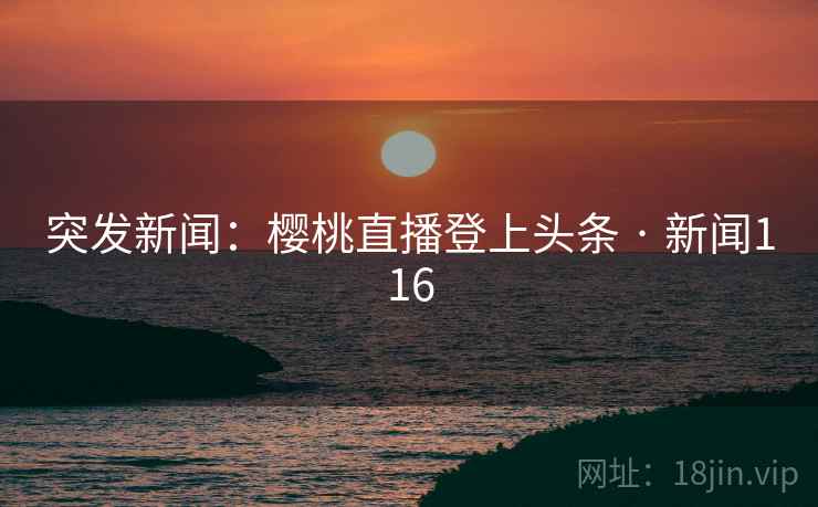 突发新闻:樱桃直播登上头条 · 新闻116