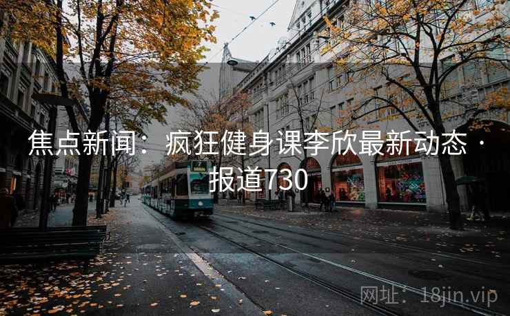 焦点新闻：疯狂健身课李欣最新动态 · 报道730