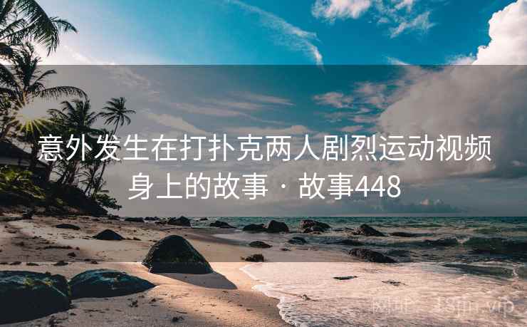 意外发生在打扑克两人剧烈运动视频身上的故事 · 故事448