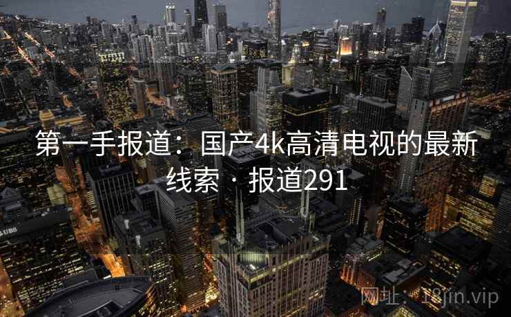 第一手报道：国产4k高清电视的最新线索 · 报道291