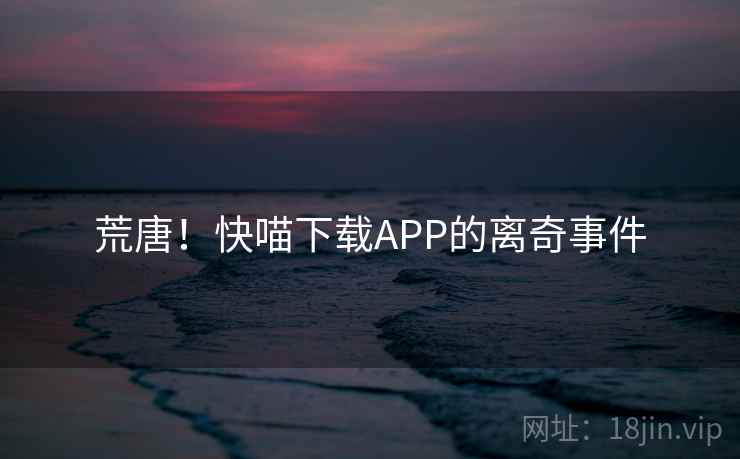 荒唐！快喵下载APP的离奇事件