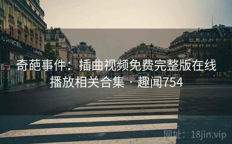 奇葩事件：插曲视频免费完整版在线播放相关合集 · 趣闻754