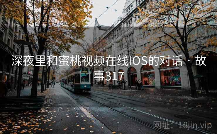 深夜里和蜜桃视频在线IOS的对话 · 故事317