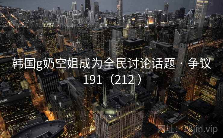 韩国g奶空姐成为全民讨论话题 · 争议191（212 ）