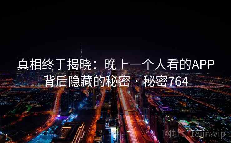 真相终于揭晓:晚上一个人看的APP背后隐藏的秘密 · 秘密764 第1张 真相终于揭晓:晚上一个人看的APP背后隐藏的秘密 · 秘密764 第1张