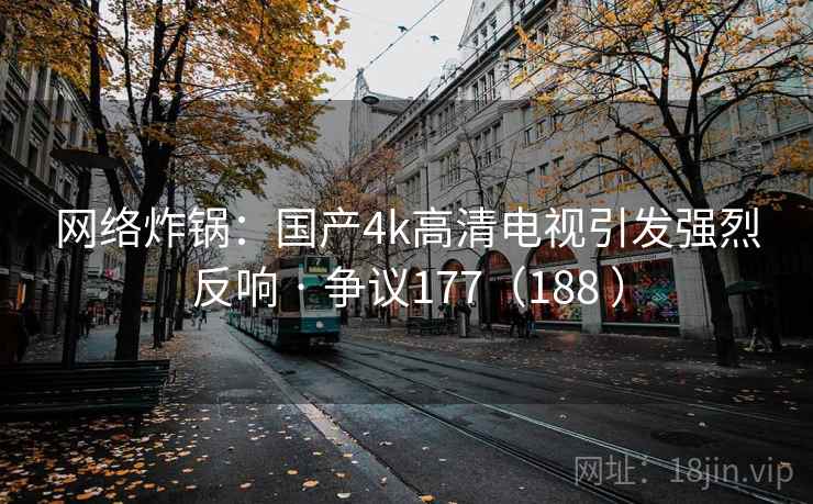 网络炸锅：国产4k高清电视引发强烈反响 · 争议177（188 ）
