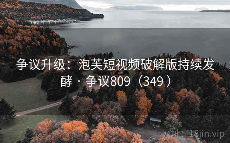争议升级:泡芙短视频破解版持续发酵 · 争议809(349 )