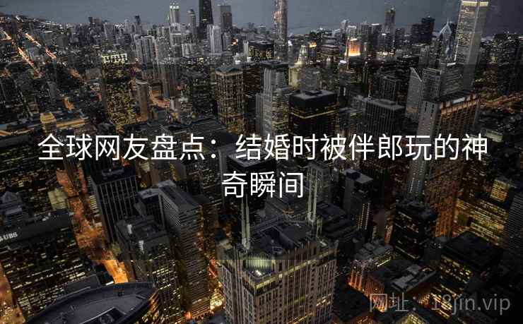 全球网友盘点：结婚时被伴郎玩的神奇瞬间  第2张
