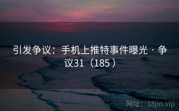 引发争议：手机上推特事件曝光 · 争议31（185 ）