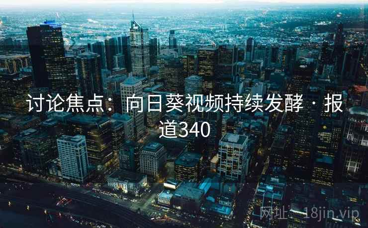 讨论焦点：向日葵视频持续发酵 · 报道340