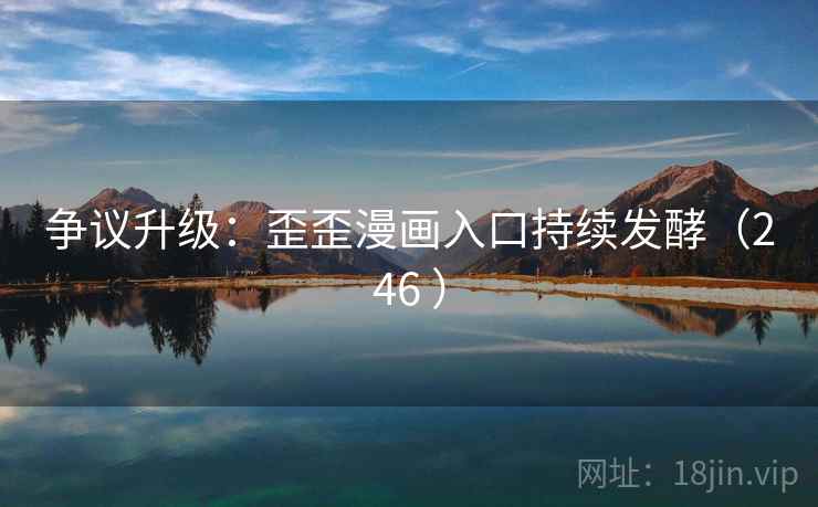 争议升级：歪歪漫画入口持续发酵（246 ）