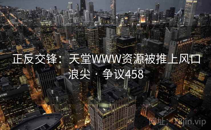 正反交锋：天堂WWW资源被推上风口浪尖 · 争议458  第1张