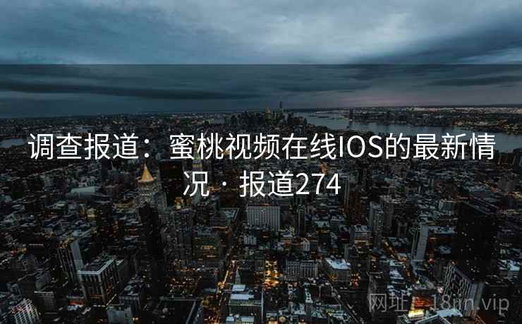 调查报道:蜜桃视频在线IOS的最新情况 · 报道274 第2张 调查报道:蜜桃视频在线IOS的最新情况 · 报道274 第2张