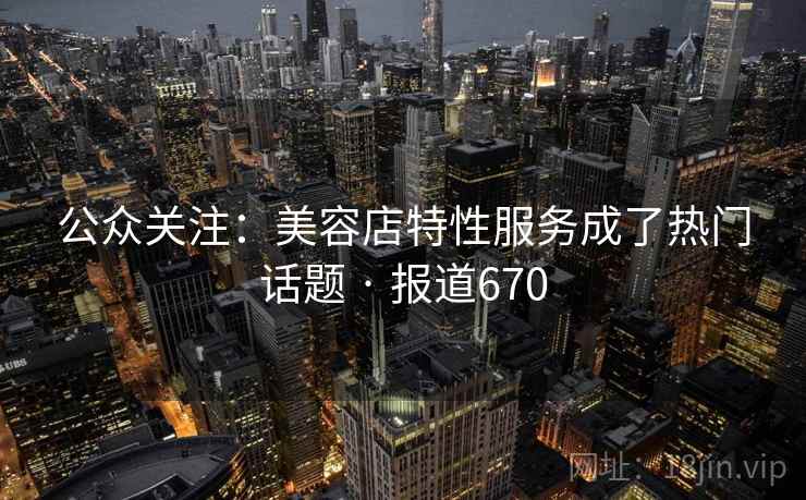 公众关注：美容店特性服务成了热门话题 · 报道670