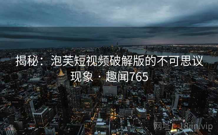 揭秘：泡芙短视频破解版的不可思议现象 · 趣闻765