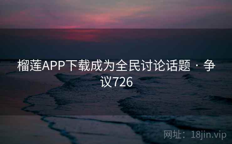 榴莲APP下载成为全民讨论话题 · 争议726  第2张