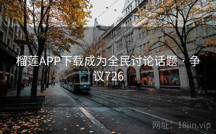 榴莲APP下载成为全民讨论话题 · 争议726  第1张