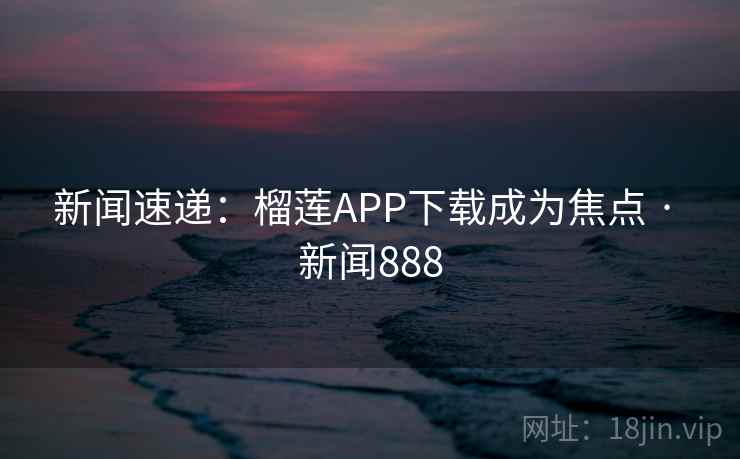 新闻速递：榴莲APP下载成为焦点 · 新闻888