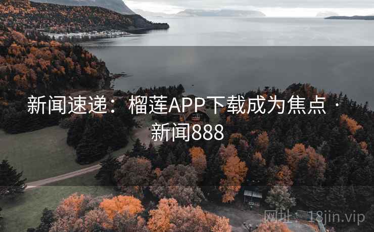 新闻速递：榴莲APP下载成为焦点 · 新闻888