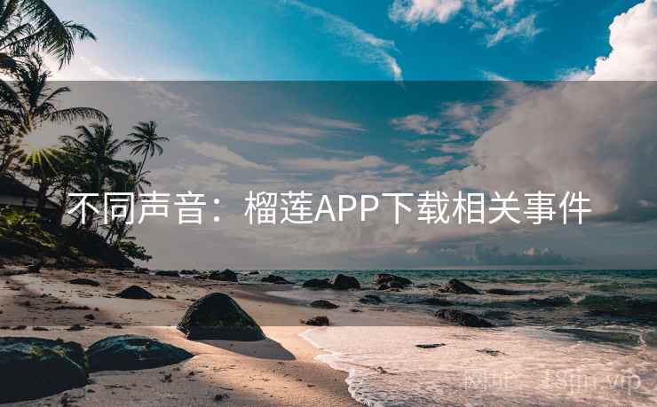 不同声音：榴莲APP下载相关事件