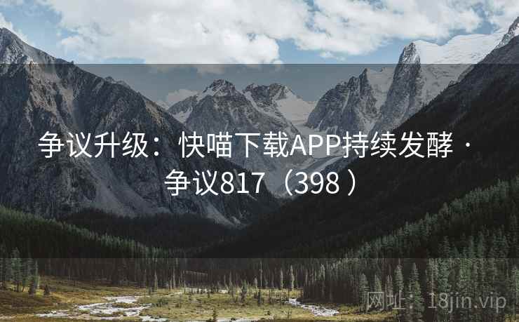争议升级:快喵下载APP持续发酵 · 争议817(398 )