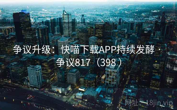 争议升级:快喵下载APP持续发酵 · 争议817(398 )