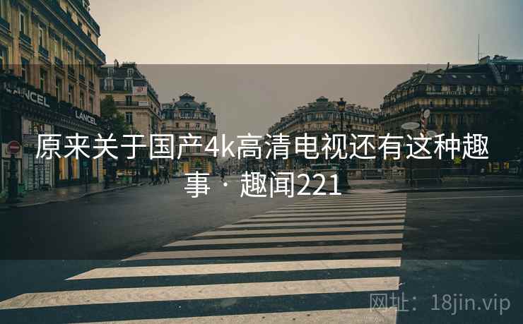 原来关于国产4k高清电视还有这种趣事 · 趣闻221