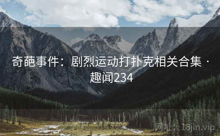 奇葩事件：剧烈运动打扑克相关合集 · 趣闻234