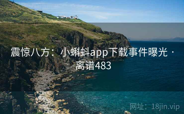 震惊八方：小蝌蚪app下载事件曝光 · 离谱483