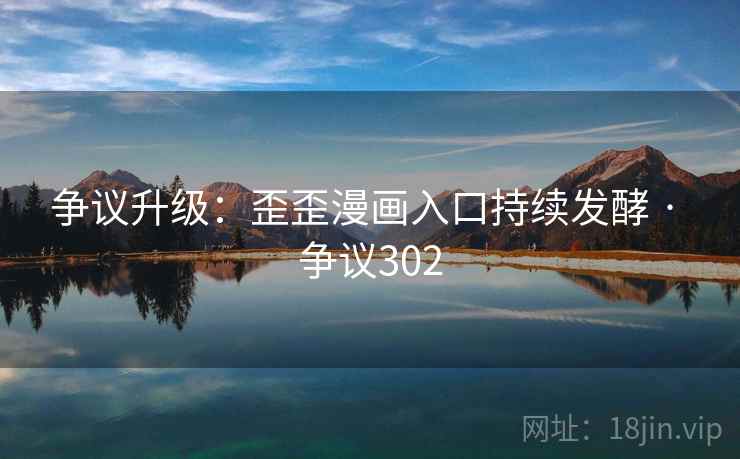 争议升级：歪歪漫画入口持续发酵 · 争议302