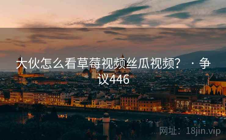 大伙怎么看草莓视频丝瓜视频? · 争议446