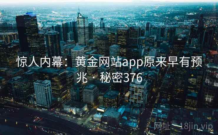 惊人内幕:黄金网站app原来早有预兆 · 秘密376 第1张 惊人内幕:黄金网站app原来早有预兆 · 秘密376 第1张