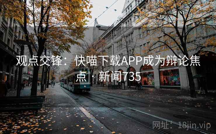 观点交锋：快喵下载APP成为辩论焦点 · 新闻735  第2张