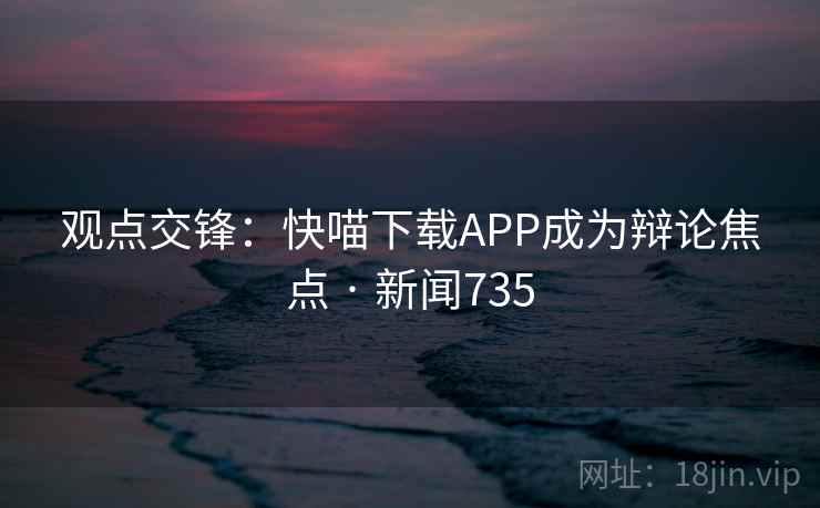 观点交锋：快喵下载APP成为辩论焦点 · 新闻735  第3张