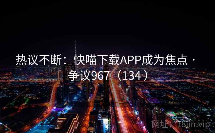 热议不断:快喵下载APP成为焦点 · 争议967(134 )