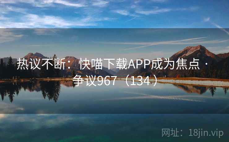 热议不断:快喵下载APP成为焦点 · 争议967(134 )