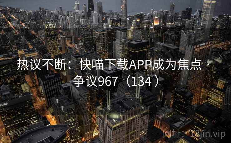热议不断:快喵下载APP成为焦点 · 争议967(134 )