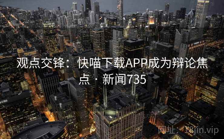 观点交锋：快喵下载APP成为辩论焦点 · 新闻735  第4张