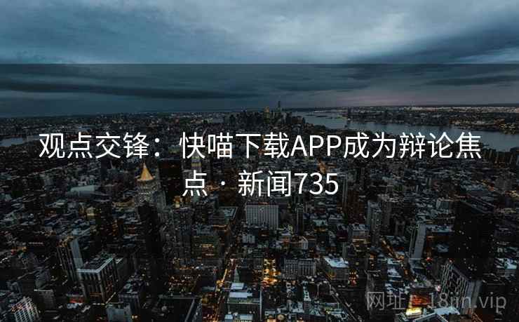 观点交锋：快喵下载APP成为辩论焦点 · 新闻735  第1张