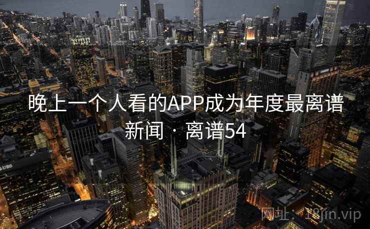 晚上一个人看的APP成为年度最离谱新闻 · 离谱54