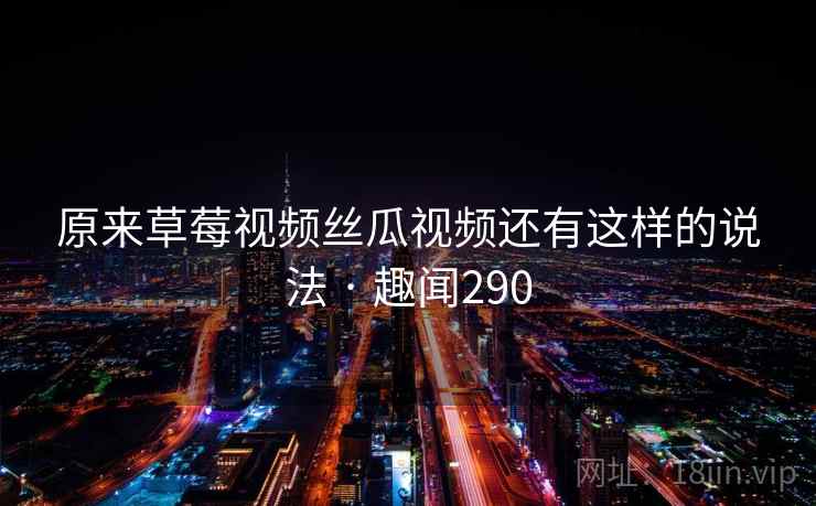 原来草莓视频丝瓜视频还有这样的说法 · 趣闻290  第2张